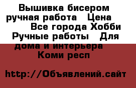 Вышивка бисером, ручная работа › Цена ­ 15 000 - Все города Хобби. Ручные работы » Для дома и интерьера   . Коми респ.
